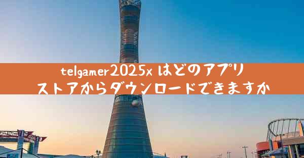 telgamer2025x はどのアプリストアからダウンロードできますか