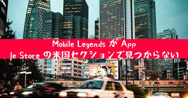 Mobile Legends が Apple Store の米国セクションで見つからない