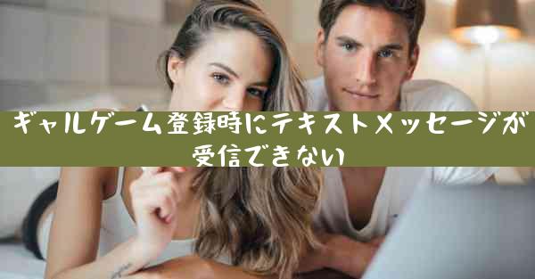 ギャルゲーム登録時にテキストメッセージが受信できない