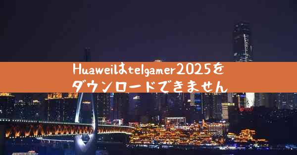 Huaweiはtelgamer2025をダウンロードできません