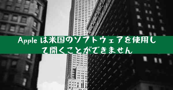 Apple は米国のソフトウェアを使用して開くことができません