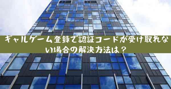 ギャルゲーム登録で認証コードが受け取れない場合の解決方法は？