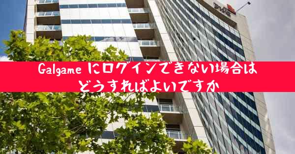 Galgame にログインできない場合はどうすればよいですか
