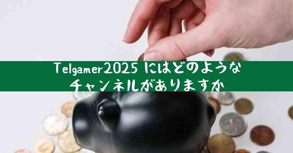 Telgamer2025 にはどのようなチャンネルがありますか
