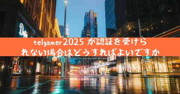 telgamer2025 が認証を受けられない場合はどうすればよいですか