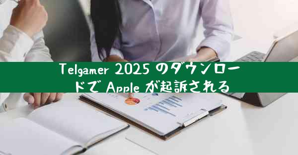 Telgamer 2025 のダウンロードで Apple が起訴される
