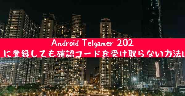 Android Telgamer 2025 に登録しても確認コードを受け取らない方法は