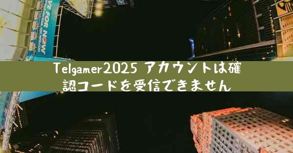Telgamer2025 アカウントは確認コードを受信できません