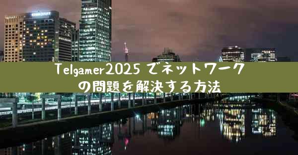 Telgamer2025 でネットワークの問題を解決する方法