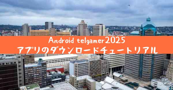 Android telgamer2025アプリのダウンロードチュートリアル