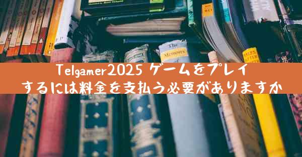 Telgamer2025 ゲームをプレイするには料金を支払う必要がありますか