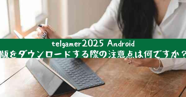 telgamer2025 Android版をダウンロードする際の注意点は何ですか？
