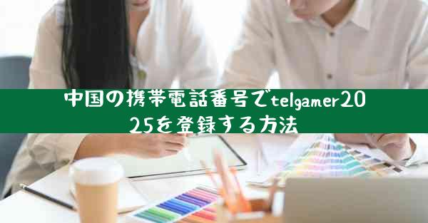 中国の携帯電話番号でtelgamer2025を登録する方法