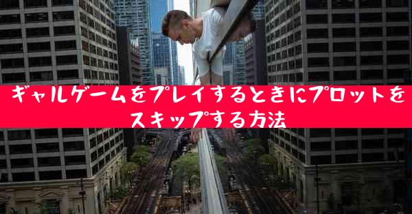 ギャルゲームをプレイするときにプロットをスキップする方法