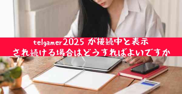 telgamer2025 が接続中と表示され続ける場合はどうすればよいですか