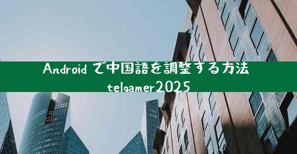 Android で中国語を調整する方法 telgamer2025