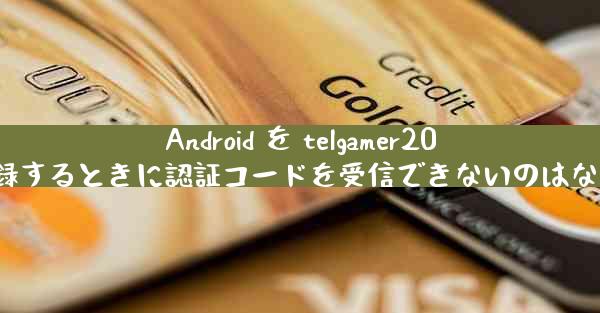Android を telgamer2025 に登録するときに認証コードを受信できないのはなぜですか