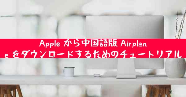 Apple から中国語版 Airplane をダウンロードするためのチュートリアル