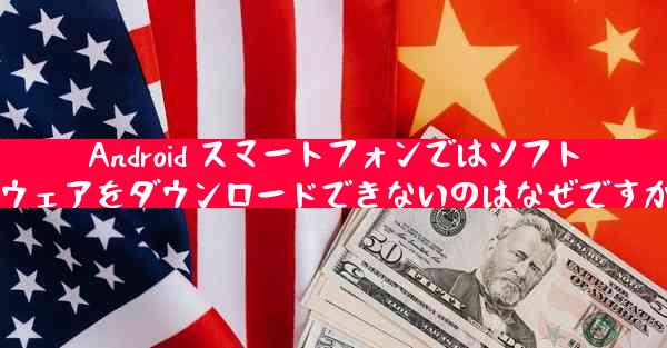 Android スマートフォンではソフトウェアをダウンロードできないのはなぜですか