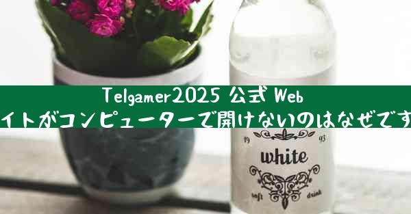 Telgamer2025 公式 Web サイトがコンピューターで開けないのはなぜですか