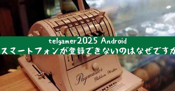 telgamer2025 Android スマートフォンが登録できないのはなぜですか