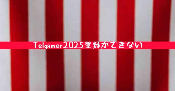 Telgamer2025登録ができない