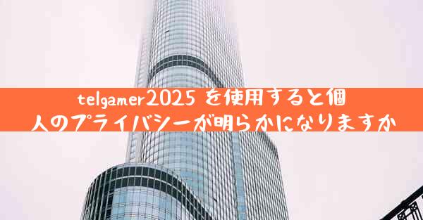 telgamer2025 を使用すると個人のプライバシーが明らかになりますか
