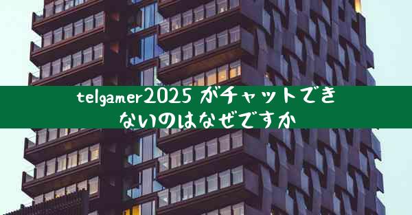 telgamer2025 がチャットできないのはなぜですか