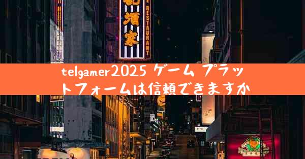 telgamer2025 ゲーム プラットフォームは信頼できますか