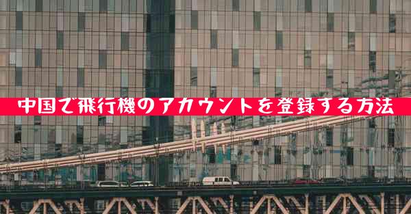 中国で飛行機のアカウントを登録する方法