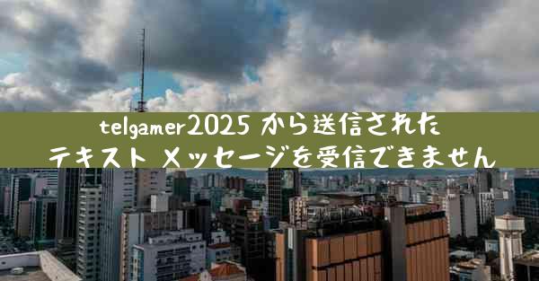 telgamer2025 から送信されたテキスト メッセージを受信できません