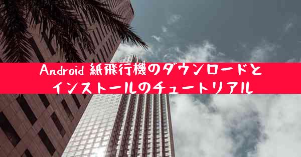 Android 紙飛行機のダウンロードとインストールのチュートリアル