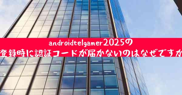 androidtelgamer2025の登録時に認証コードが届かないのはなぜですか