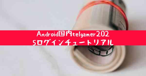 Android国内telgamer2025ログインチュートリアル