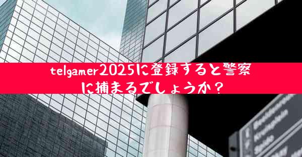 telgamer2025に登録すると警察に捕まるでしょうか？