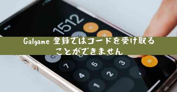 Galgame 登録ではコードを受け取ることができません