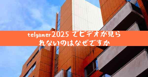 telgamer2025 でビデオが見られないのはなぜですか