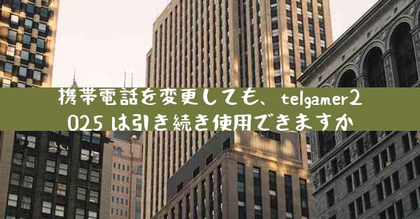 携帯電話を変更しても、telgamer2025 は引き続き使用できますか