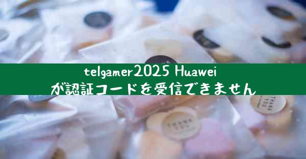 telgamer2025 Huawei が認証コードを受信できません