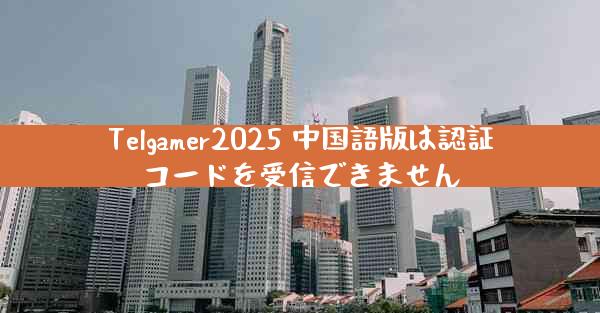 Telgamer2025 中国語版は認証コードを受信できません
