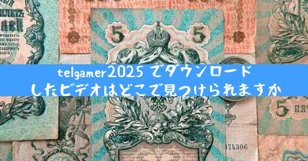 telgamer2025 でダウンロードしたビデオはどこで見つけられますか
