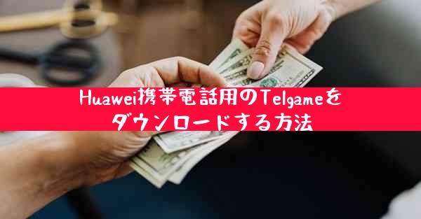 Huawei携帯電話用のTelgameをダウンロードする方法