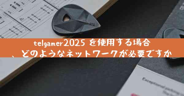 telgamer2025 を使用する場合、どのようなネットワークが必要ですか