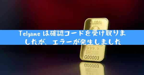 Telgame は確認コードを受け取りましたが、エラーが発生しました