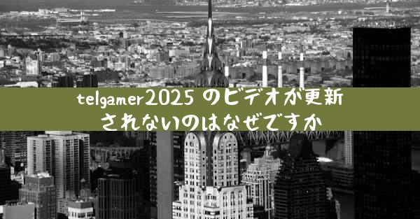 telgamer2025 のビデオが更新されないのはなぜですか