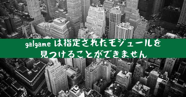 galgame は指定されたモジュールを見つけることができません