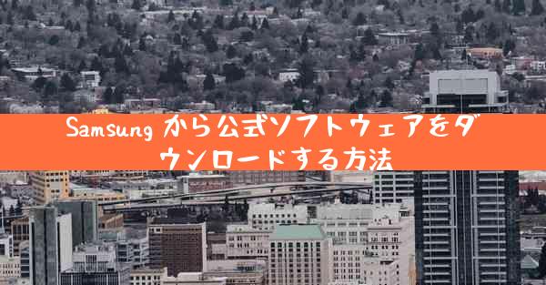 Samsung から公式ソフトウェアをダウンロードする方法