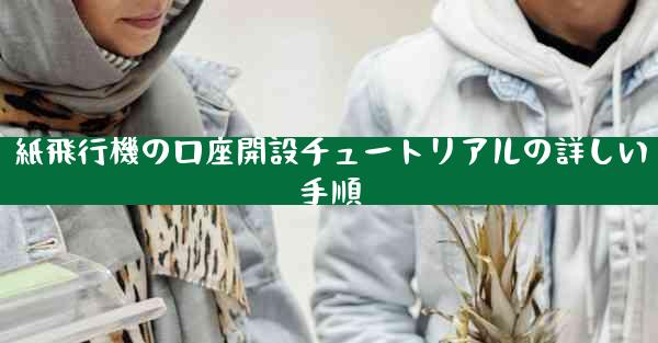 紙飛行機の口座開設チュートリアルの詳しい手順