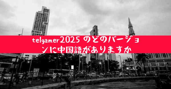 telgamer2025 のどのバージョンに中国語がありますか