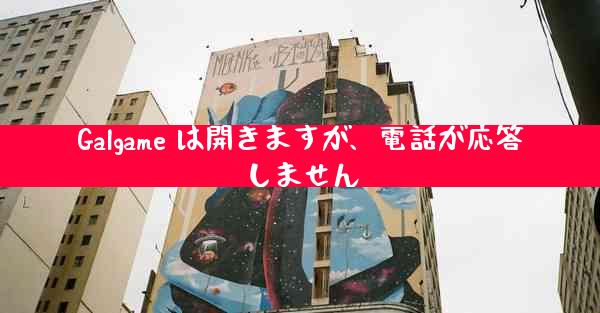 Galgame は開きますが、電話が応答しません